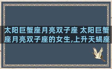 太阳巨蟹座月亮双子座 太阳巨蟹座月亮双子座的女生,上升天蝎座的女生